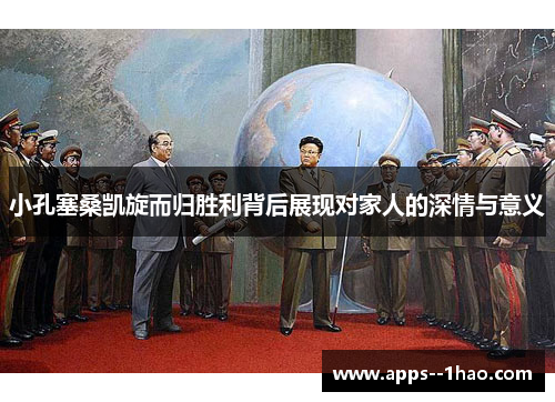 小孔塞桑凯旋而归胜利背后展现对家人的深情与意义