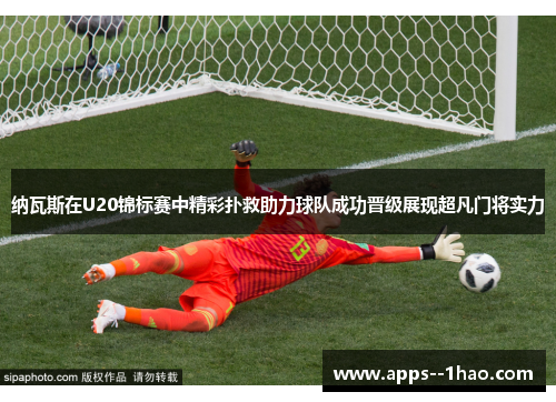 纳瓦斯在U20锦标赛中精彩扑救助力球队成功晋级展现超凡门将实力