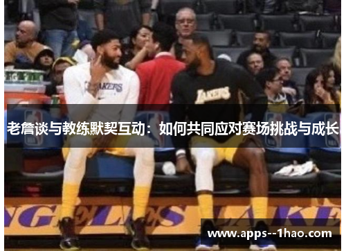 老詹谈与教练默契互动：如何共同应对赛场挑战与成长
