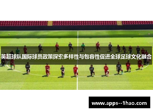 英超球队国际球员政策探索多样性与包容性促进全球足球文化融合