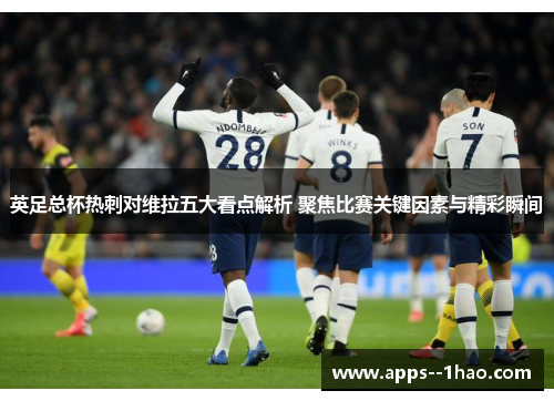 英足总杯热刺对维拉五大看点解析 聚焦比赛关键因素与精彩瞬间