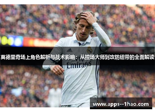 莫德里奇场上角色解析与战术影响：从控场大师到攻防纽带的全面解读