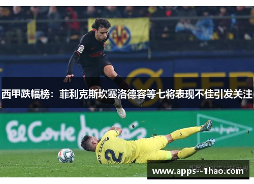 西甲跌幅榜：菲利克斯坎塞洛德容等七将表现不佳引发关注