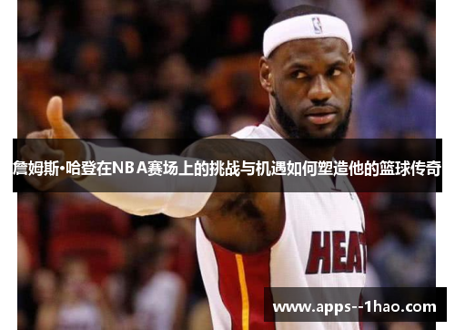 詹姆斯·哈登在NBA赛场上的挑战与机遇如何塑造他的篮球传奇