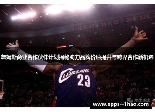 詹姆斯商业合作伙伴计划揭秘助力品牌价值提升与跨界合作新机遇