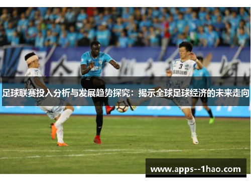 足球联赛投入分析与发展趋势探究：揭示全球足球经济的未来走向