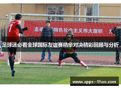 足球迷必看全球国际友谊赛精华对决精彩回顾与分析