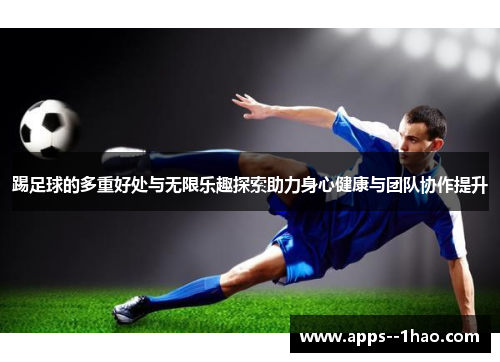 踢足球的多重好处与无限乐趣探索助力身心健康与团队协作提升