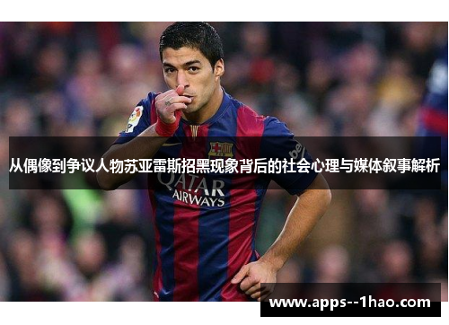 从偶像到争议人物苏亚雷斯招黑现象背后的社会心理与媒体叙事解析