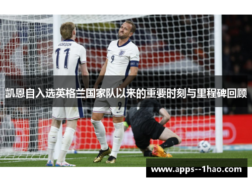 凯恩自入选英格兰国家队以来的重要时刻与里程碑回顾
