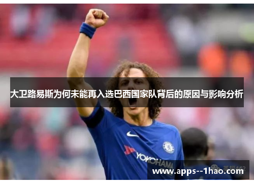 大卫路易斯为何未能再入选巴西国家队背后的原因与影响分析