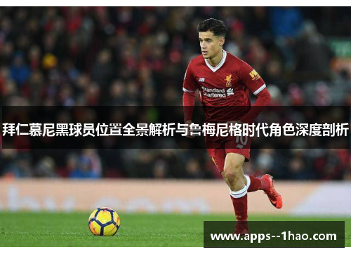 拜仁慕尼黑球员位置全景解析与鲁梅尼格时代角色深度剖析