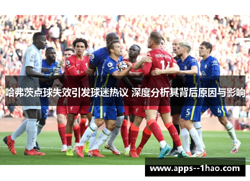 哈弗茨点球失效引发球迷热议 深度分析其背后原因与影响