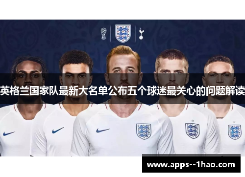 英格兰国家队最新大名单公布五个球迷最关心的问题解读