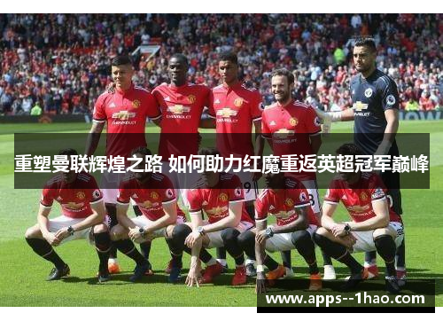 重塑曼联辉煌之路 如何助力红魔重返英超冠军巅峰