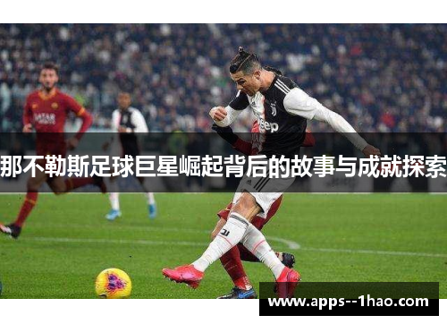 那不勒斯足球巨星崛起背后的故事与成就探索