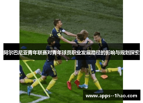 阿尔巴尼亚青年联赛对青年球员职业发展路径的影响与规划探索