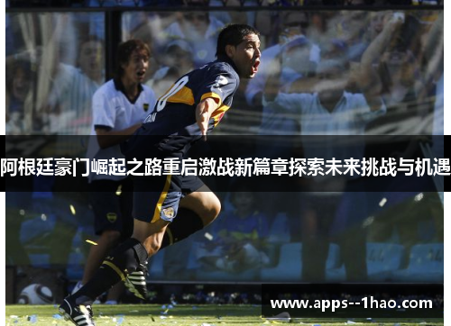 阿根廷豪门崛起之路重启激战新篇章探索未来挑战与机遇