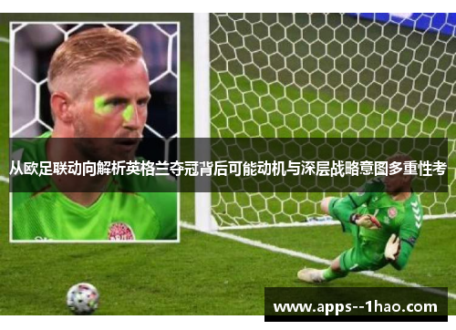 从欧足联动向解析英格兰夺冠背后可能动机与深层战略意图多重性考