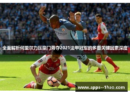 全面解析何里尔力压豪门勇夺2021法甲冠军的多重关键因素深度