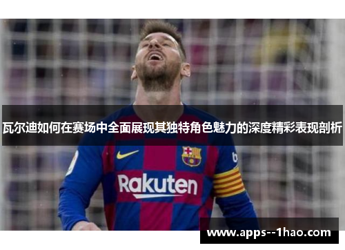 瓦尔迪如何在赛场中全面展现其独特角色魅力的深度精彩表现剖析 瓦尔迪如何在赛场中全面展现其独特角色魅力的深度精彩表现剖析
