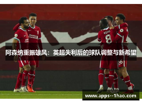 阿森纳重振雄风:英超失利后的球队调整与新希望 阿森纳重振雄风:英超失利后的球队调整与新希望