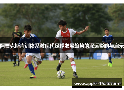 阿贾克斯青训体系对现代足球发展趋势的深远影响与启示 阿贾克斯青训体系对现代足球发展趋势的深远影响与启示