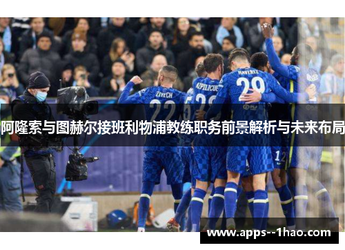 阿隆索与图赫尔接班利物浦教练职务前景解析与未来布局 阿隆索与图赫尔接班利物浦教练职务前景解析与未来布局