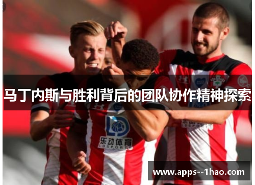 马丁内斯与胜利背后的团队协作精神探索 马丁内斯与胜利背后的团队协作精神探索