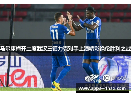 马尔康梅开二度武汉三镇力克对手上演精彩绝伦胜利之战 马尔康梅开二度武汉三镇力克对手上演精彩绝伦胜利之战