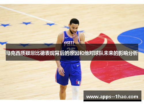 马克西质疑恩比德表现背后的原因和他对球队未来的影响分析 马克西质疑恩比德表现背后的原因和他对球队未来的影响分析