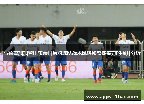 马德鲁加加盟山东泰山后对球队战术风格和整体实力的提升分析