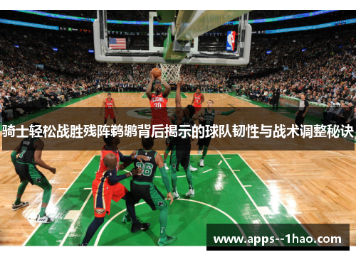 骑士轻松战胜残阵鹈鹕背后揭示的球队韧性与战术调整秘诀