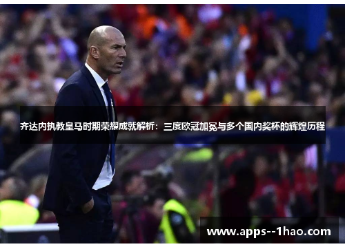 齐达内执教皇马时期荣耀成就解析：三度欧冠加冕与多个国内奖杯的辉煌历程