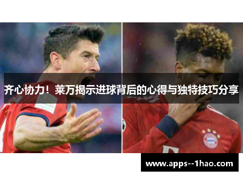 齐心协力！莱万揭示进球背后的心得与独特技巧分享