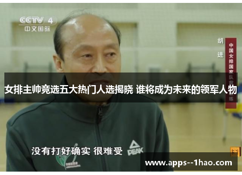 女排主帅竞选五大热门人选揭晓 谁将成为未来的领军人物