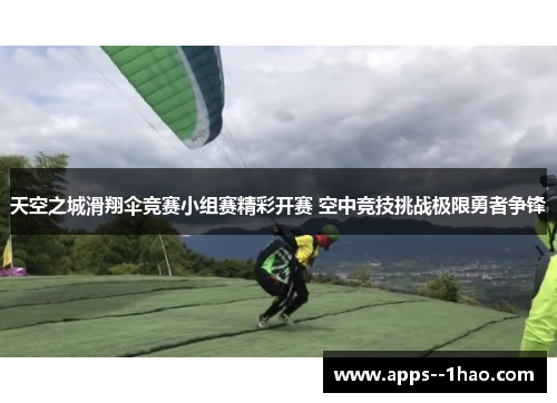 天空之城滑翔伞竞赛小组赛精彩开赛 空中竞技挑战极限勇者争锋 天空之城滑翔伞竞赛小组赛精彩开赛 空中竞技挑战极限勇者争锋