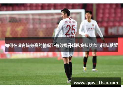 如何在没有热身赛的情况下有效提升球队竞技状态与团队默契