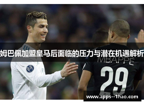 姆巴佩加盟皇马后面临的压力与潜在机遇解析