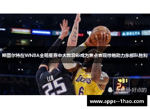 斯图尔特在WNBA全明星赛中大放异彩成为焦点表现惊艳助力东部队胜利