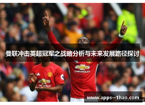 曼联冲击英超冠军之战略分析与未来发展路径探讨 曼联冲击英超冠军之战略分析与未来发展路径探讨