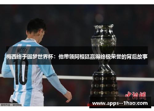 梅西终于圆梦世界杯：他带领阿根廷赢得终极荣誉的背后故事