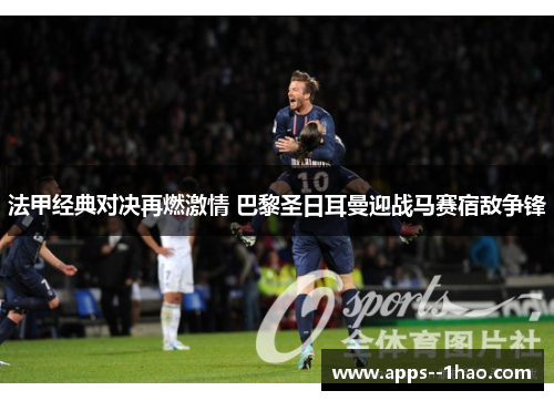 法甲经典对决再燃激情 巴黎圣日耳曼迎战马赛宿敌争锋