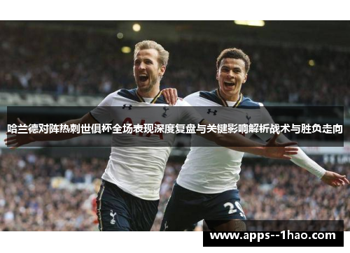 哈兰德对阵热刺世俱杯全场表现深度复盘与关键影响解析战术与胜负走向