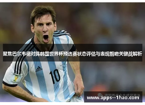 聚焦巴尔韦德对阵韩国世界杯预选赛状态评估与表现前瞻关键战解析