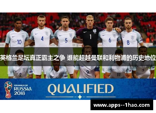 英格兰足坛真正霸主之争 谁能超越曼联和利物浦的历史地位