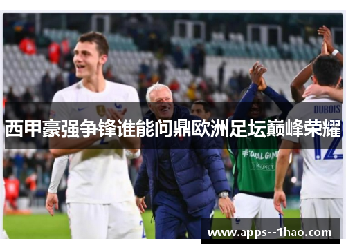 西甲豪强争锋谁能问鼎欧洲足坛巅峰荣耀