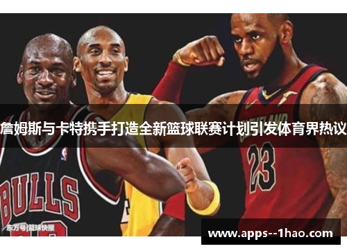 詹姆斯与卡特携手打造全新篮球联赛计划引发体育界热议 詹姆斯与卡特携手打造全新篮球联赛计划引发体育界热议