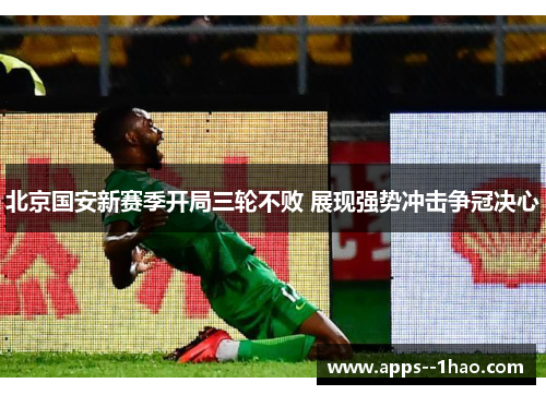 北京国安新赛季开局三轮不败 展现强势冲击争冠决心