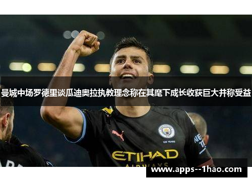 曼城中场罗德里谈瓜迪奥拉执教理念称在其麾下成长收获巨大并称受益